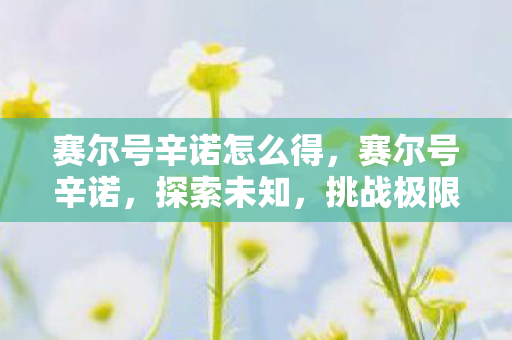 赛尔号辛诺怎么得,赛尔号辛诺,探索未知,挑战极限 赛尔号辛诺怎么得,赛尔号辛诺,探索未知,挑战极限