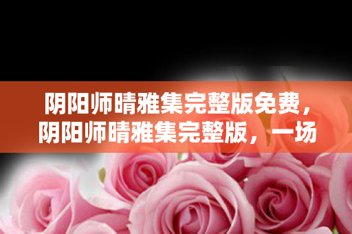 阴阳师晴雅集完整版免费图片