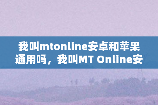我叫mtonline安卓和苹果通用吗,我叫MT Online安卓,探索经典卡牌游戏的移动新篇章 我叫mtonline安卓和苹果通用吗,我叫MT Online安卓,探索经典卡牌游戏的移动新篇章
