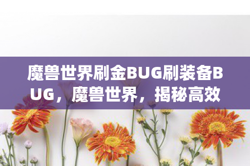 魔兽世界刷金BUG刷装备BUG,魔兽世界,揭秘高效刷金bug,合法赚取游戏货币 魔兽世界刷金BUG刷装备BUG,魔兽世界,揭秘高效刷金bug,合法赚取游戏货币