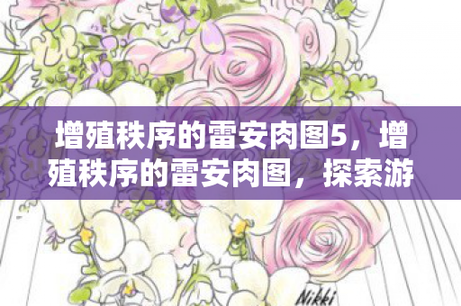 增殖秩序的雷安肉图5，增殖秩序的雷安肉图，探索游戏世界的独特魅力