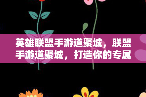 英雄联盟手游道聚城,联盟手游道聚城,打造你的专属游戏乐园 英雄联盟手游道聚城,联盟手游道聚城,打造你的专属游戏乐园