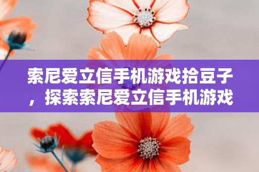 索尼爱立信手机游戏拾豆子，探索索尼爱立信手机游戏，品质与创新的完美结合