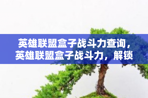 英雄联盟盒子战斗力查询,英雄联盟盒子战斗力,解锁你的游戏潜能 英雄联盟盒子战斗力查询,英雄联盟盒子战斗力,解锁你的游戏潜能