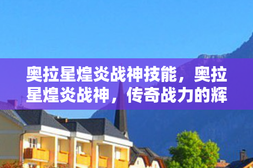 奥拉星煌炎战神技能，奥拉星煌炎战神，传奇战力的辉煌篇章