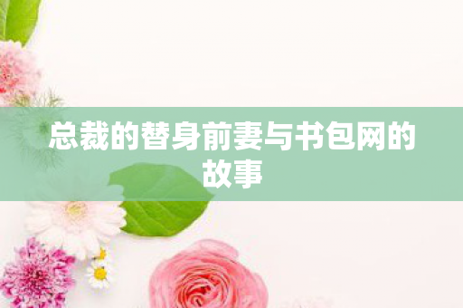 总裁的替身前妻与书包网的故事 总裁的替身前妻与书包网的故事
