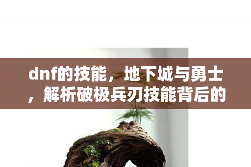 dnf的技能，地下城与勇士，解析破极兵刃技能背后的战斗艺术