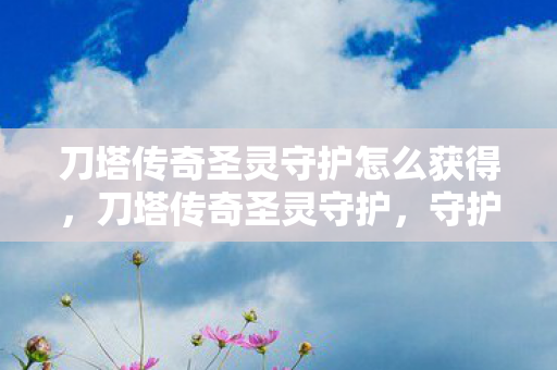 刀塔传奇圣灵守护怎么获得,刀塔传奇圣灵守护,守护之力,传奇再现 刀塔传奇圣灵守护怎么获得,刀塔传奇圣灵守护,守护之力,传奇再现
