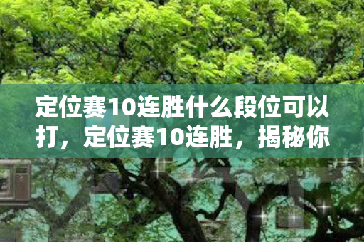定位赛10连胜什么段位可以打,定位赛10连胜,揭秘你的隐藏段位 定位赛10连胜什么段位可以打,定位赛10连胜,揭秘你的隐藏段位