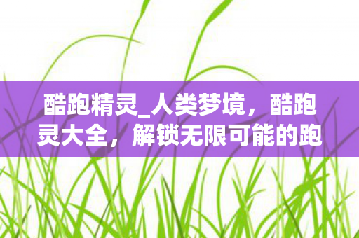 酷跑精灵_人类梦境，酷跑灵大全，解锁无限可能的跑酷游戏指南