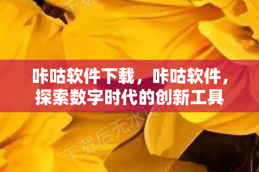 咔咕软件下载,咔咕软件,探索数字时代的创新工具 咔咕软件下载,咔咕软件,探索数字时代的创新工具