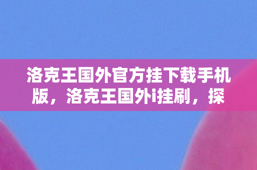 洛克王国外官方挂下载手机版，洛克王国外i挂刷，探索游戏乐趣的新边界