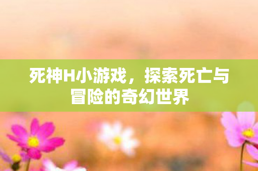 死神H小游戏,探索死亡与冒险的奇幻世界 死神H小游戏,探索死亡与冒险的奇幻世界