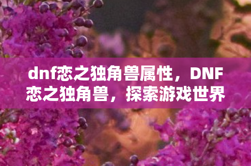 dnf恋之独角兽属性,DNF恋之独角兽,探索游戏世界的浪漫之旅 dnf恋之独角兽属性,DNF恋之独角兽,探索游戏世界的浪漫之旅