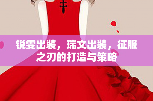 锐雯出装,瑞文出装,征服之刃的打造与策略 锐雯出装,瑞文出装,征服之刃的打造与策略