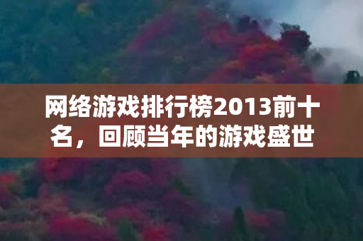 网络游戏排行榜2013前十名,回顾当年的游戏盛世 网络游戏排行榜2013前十名,回顾当年的游戏盛世