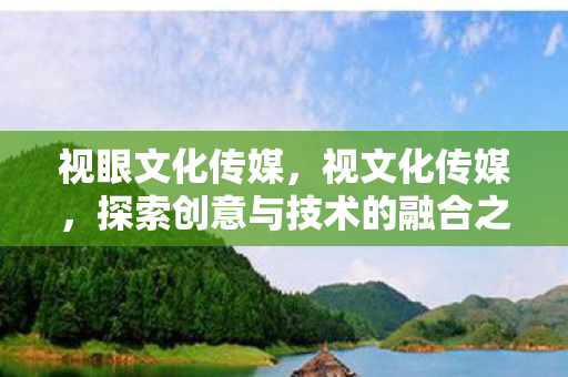 视眼文化传媒,视文化传媒,探索创意与技术的融合之道 视眼文化传媒,视文化传媒,探索创意与技术的融合之道