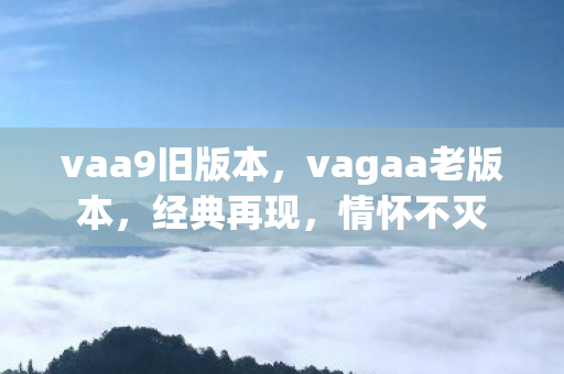 vaa9旧版本,vagaa老版本,经典再现,情怀不灭 vaa9旧版本,vagaa老版本,经典再现,情怀不灭