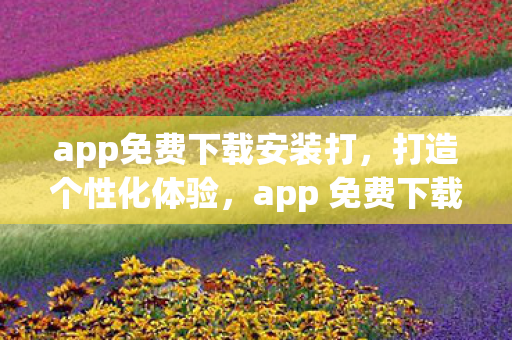 app免费下载安装打,打造个性化体验,app 免费下载,开启智能生活新篇章 app免费下载安装打,打造个性化体验,app 免费下载,开启智能生活新篇章