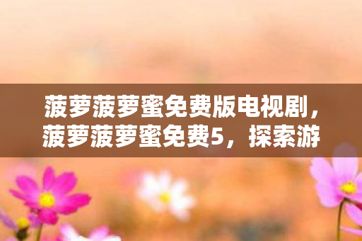 菠萝菠萝蜜免费版电视剧,菠萝菠萝蜜免费5,探索游戏世界的无限可能 菠萝菠萝蜜免费版电视剧,菠萝菠萝蜜免费5,探索游戏世界的无限可能