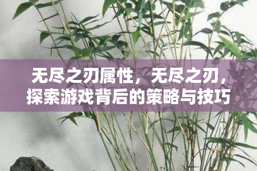 无尽之刃属性，无尽之刃，探索游戏背后的策略与技巧