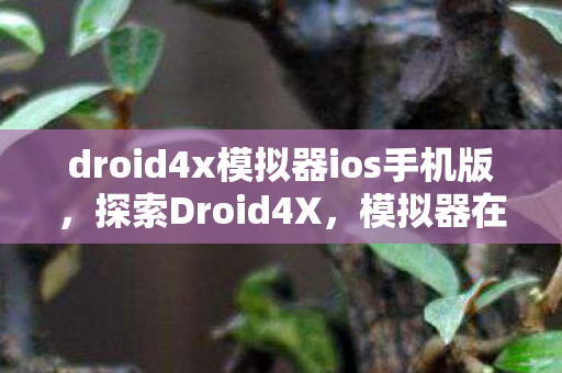 droid4x模拟器ios手机版,探索Droid4X,模拟器在移动游戏开发中的无限可能 droid4x模拟器ios手机版,探索Droid4X,模拟器在移动游戏开发中的无限可能