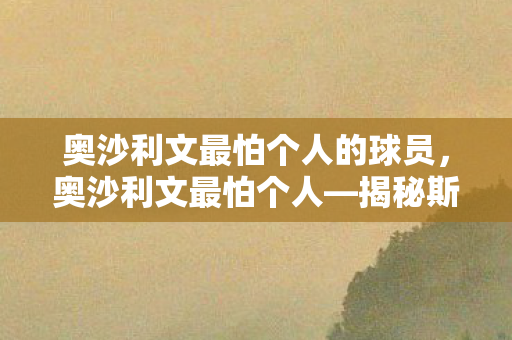 奥沙利文最怕个人的球员,奥沙利文最怕个人—揭秘斯诺克传奇背后的独特挑战 奥沙利文最怕个人的球员,奥沙利文最怕个人—揭秘斯诺克传奇背后的独特挑战