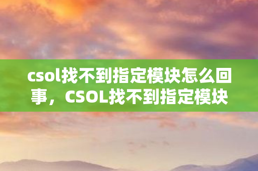 csol找不到指定模块怎么回事,CSOL找不到指定模块,深度解析游戏更新与社区维护的挑战 csol找不到指定模块怎么回事,CSOL找不到指定模块,深度解析游戏更新与社区维护的挑战