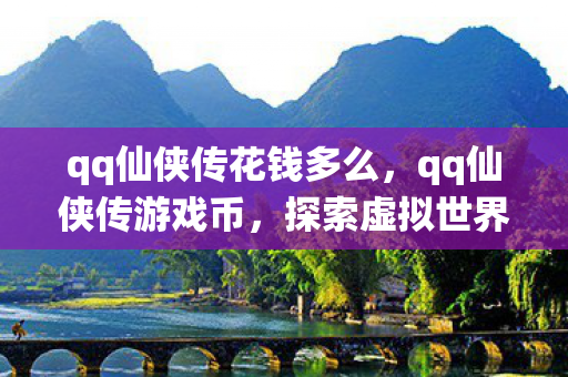 qq仙侠传花钱多么,qq仙侠传游戏币,探索虚拟世界的财富密码 qq仙侠传花钱多么,qq仙侠传游戏币,探索虚拟世界的财富密码