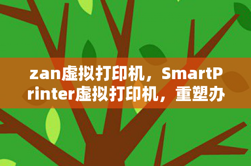 zan虚拟打印机,SmartPrinter虚拟打印机,重塑办公打印新体验 zan虚拟打印机,SmartPrinter虚拟打印机,重塑办公打印新体验