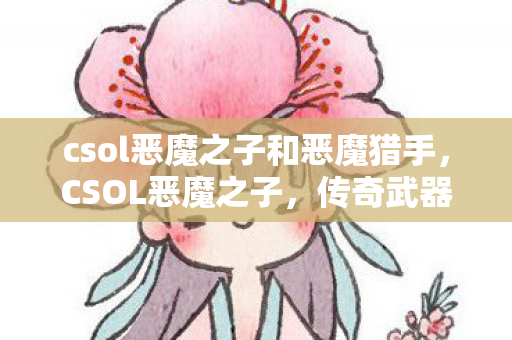 csol恶魔之子和恶魔猎手,CSOL恶魔之子,传奇武器的背后故事 csol恶魔之子和恶魔猎手,CSOL恶魔之子,传奇武器的背后故事