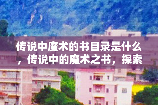 传说中魔术的书目录是什么,传说中的魔术之书,探索奇幻与现实的边界 传说中魔术的书目录是什么,传说中的魔术之书,探索奇幻与现实的边界