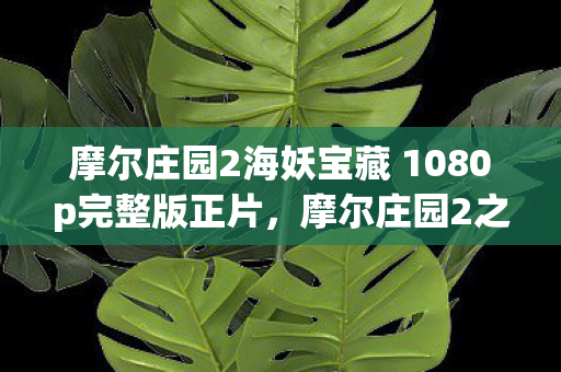 摩尔庄园2海妖宝藏 1080p完整版正片图片