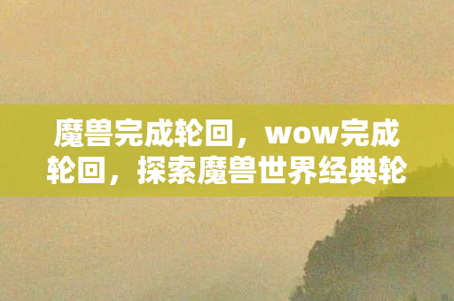 探索魔兽世界经典轮回的无限可能图片