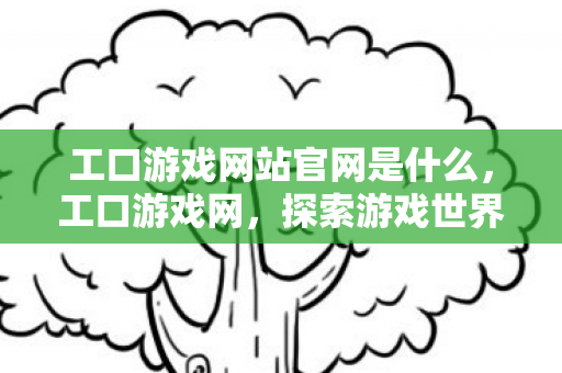 工口游戏网站官网是什么,工口游戏网,探索游戏世界的另类乐趣 工口游戏网站官网是什么,工口游戏网,探索游戏世界的另类乐趣