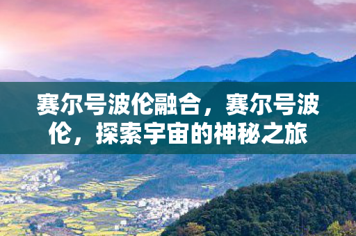 赛尔号波伦融合,赛尔号波伦,探索宇宙的神秘之旅 赛尔号波伦融合,赛尔号波伦,探索宇宙的神秘之旅