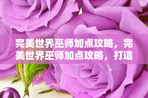 完美世界巫师加点攻略,完美世界巫师加点攻略,打造最强巫师的秘诀 完美世界巫师加点攻略,完美世界巫师加点攻略,打造最强巫师的秘诀