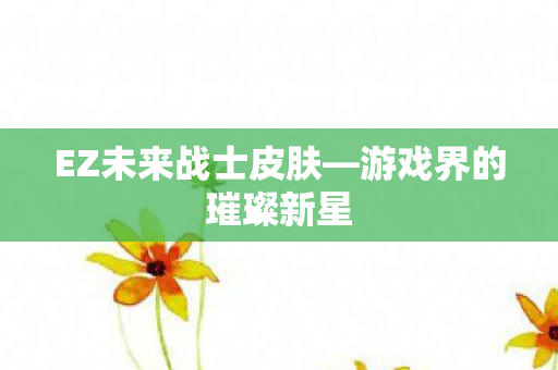 EZ未来战士皮肤—游戏界的璀璨新星