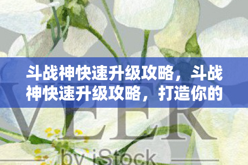斗战神快速升级攻略,斗战神快速升级攻略,打造你的强者之路 斗战神快速升级攻略,斗战神快速升级攻略,打造你的强者之路