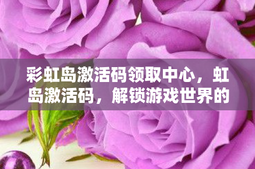 彩虹岛激活码领取中心,虹岛激活码,解锁游戏世界的神秘钥匙 彩虹岛激活码领取中心,虹岛激活码,解锁游戏世界的神秘钥匙