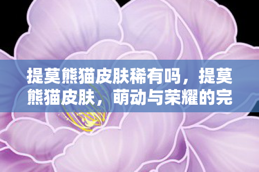 提莫熊猫皮肤稀有吗,提莫熊猫皮肤,萌动与荣耀的完美结合 提莫熊猫皮肤稀有吗,提莫熊猫皮肤,萌动与荣耀的完美结合