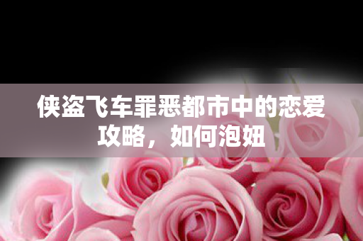 侠盗飞车罪恶都市中的恋爱攻略,如何泡妞 侠盗飞车罪恶都市中的恋爱攻略,如何泡妞