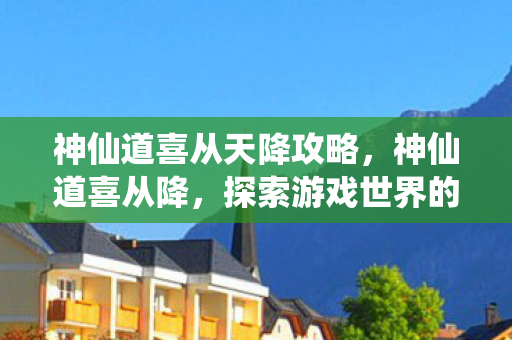 神仙道喜从天降攻略,神仙道喜从降,探索游戏世界的无限可能 神仙道喜从天降攻略,神仙道喜从降,探索游戏世界的无限可能