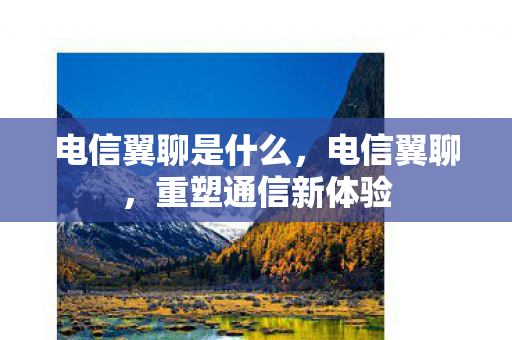 电信翼聊是什么，电信翼聊，重塑通信新体验