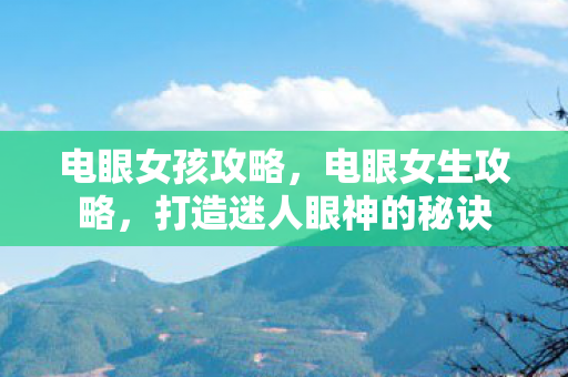 电眼女孩攻略,电眼女生攻略,打造迷人眼神的秘诀 电眼女孩攻略,电眼女生攻略,打造迷人眼神的秘诀