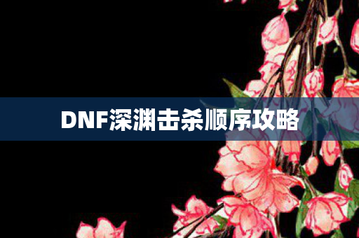 DNF深渊击杀顺序攻略 DNF深渊击杀顺序攻略