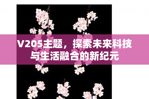 V205主题,探索未来科技与生活融合的新纪元 V205主题,探索未来科技与生活融合的新纪元
