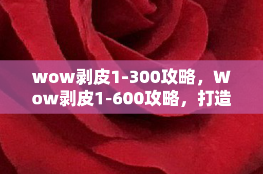 wow剥皮1-300攻略,Wow剥皮1-600攻略,打造高效剥皮技能的全面指南 wow剥皮1-300攻略,Wow剥皮1-600攻略,打造高效剥皮技能的全面指南