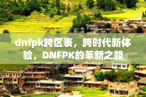 dnfpk跨区表,跨时代新体验,DNFPK的革新之路 dnfpk跨区表,跨时代新体验,DNFPK的革新之路