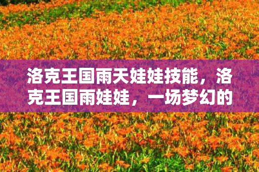 洛克王国雨天娃娃技能,洛克王国雨娃娃,一场梦幻的雨中冒险 洛克王国雨天娃娃技能,洛克王国雨娃娃,一场梦幻的雨中冒险